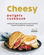 Cheesy Delights Cookbook: Irresistible Recipes Featuring Your Favorite Cheeses