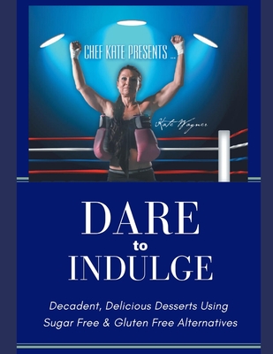 Chef Kate Presents...Dare to Indulge!: Decadent, Delicious Desserts Using Sugar Free & Gluten Free Alternatives - Oshiro, Joleen (Foreword by), and Wagner, Kate