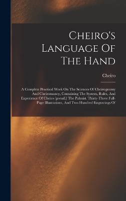 Cheiro's Language Of The Hand: A Complete Practical Work On The Sciences Of Cheirognomy And Cheiromancy, Containing The System, Rules, And Experience Of Cheiro [pseud.] The Palmist. Thirty-three Full-page Illustrations, And Two Hundred Engravings Of - Cheiro (Creator)