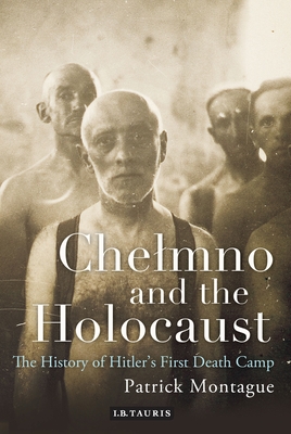 Chelmno and the Holocaust: A History of Hitler's First Death Camp - Montague, Patrick