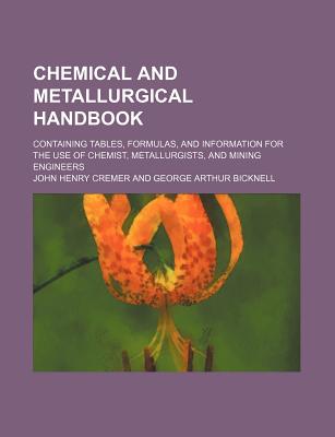 Chemical and Metallurgical Handbook; Containing Tables, Formulas, and Information for the Use of Chemist, Metallurgists, and Mining Engineers - Cremer, John Henry