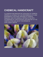 Chemical Handicraft: A Classified and Descriptive Catalogue of Chemical Apparatus, Suitable for the Performance of Class Experiments, for Every Process of Chemical Research and for Chemical Testing in the Arts. Accompanied by Copious Notes, Explanatory of