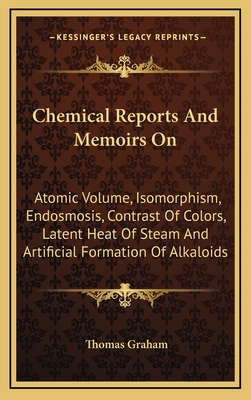 Chemical Reports and Memoirs on: Atomic Volume, Isomorphism, Endosmosis, Contrast of Colors, Latent Heat of Steam and Artificial Formation of Alkaloids - Graham, Thomas (Editor)