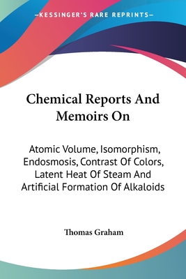 Chemical Reports And Memoirs On: Atomic Volume, Isomorphism, Endosmosis, Contrast Of Colors, Latent Heat Of Steam And Artificial Formation Of Alkaloids - Graham, Thomas (Editor)