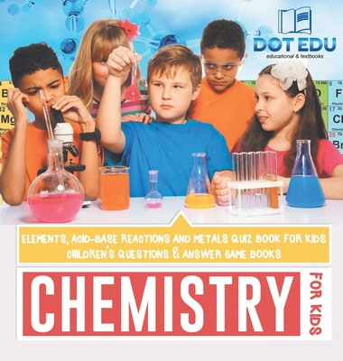 Chemistry for Kids Elements, Acid-Base Reactions and Metals Quiz Book for Kids Children's Questions & Answer Game Books - Dot Edu