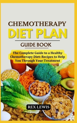 Chemotherapy Diet Plan Cook Book: The Complete Guide to a Healthy Chemotherapy Diet: Recipes to Help You Through Your Treatment - Lewis, Rex