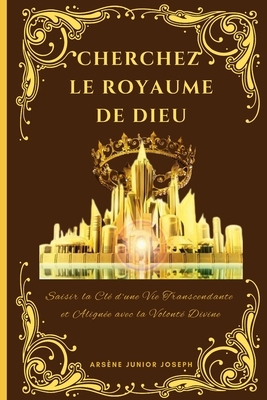 Cherchez Le Royaume de Dieu: Saisir la Cl? d'une Vie Transcendante et Align?e avec la Volont? Divine - Joseph, Arsene Junior