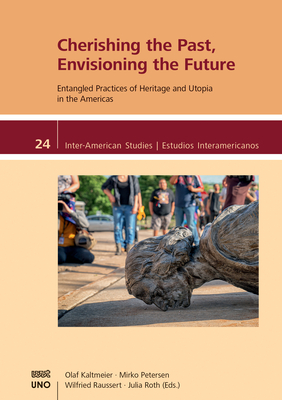 Cherishing the Past, Envisioning the Future.: Entangled Practices of Heritage and Utopia in the Americas - Kaltmeier, Olaf (Editor), and Petersen, Mirko (Editor), and Raussert, Wilfried (Editor)