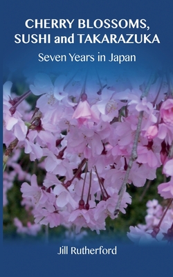 Cherry Blossoms, Sushi and Takarazuka: Seven Years in Japan - Rutherford, Jill