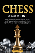 Chess: 3 Books in 1: Learn Proven Strategies, Secret Tacticts and Aggressive Openings Used by Pro's to Win Almost Every Game as a Beginner
