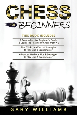 Chess for Beginners: 3 in 1- A Comprehensive Beginner's Guide + Tips, Tricks, and Secret Strategies + Advanced Methods Tips & Strategies to Play Like A Grandmaster - Williams, Gary