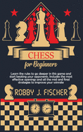 Chess for Beginners: Learn the Rules to Go Deeper in This Game and Start Beating Your Opponents. Includes the Most Effective Openings and All the Mid and Final Strategies to Improve Your Winrate