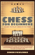 Chess for Beginners: LEARN TO PLAY CHESS IN NO TIME. A Comprehensive Guide on Rules and Strategies for Mastering the Board and Securing your Victory at Every Game