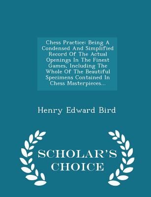 Chess Practice: Being a Condensed and Simplified Record of the Actual Openings in the Finest Games, Including the Whole of the Beautiful Specimens Contained in Chess Masterpieces... - Scholar's Choice Edition - Bird, Henry Edward