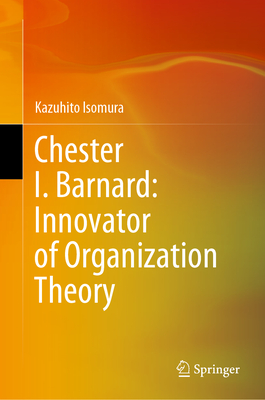 Chester I. Barnard: Innovator of Organization Theory - Isomura, Kazuhito