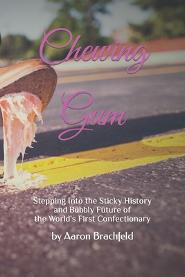 Chewing Gum: Stepping Into the Sticky History and Bubbly Future of the World's First Confectionary - Brachfeld, Aaron