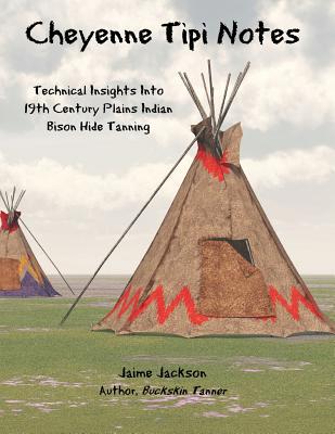 Cheyenne Tipi Notes: Technical Insights Into 19th Century Plains Indian Bison Hide Tanning - Jackson, Jaime