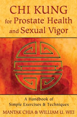 CHI Kung for Prostate Health and Sexual Vigor: A Handbook of Simple Exercises and Techniques - Chia, Mantak, and Wei, William U