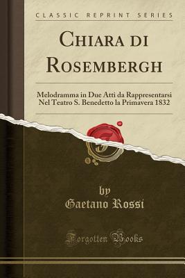 Chiara Di Rosembergh: Melodramma in Due Atti Da Rappresentarsi Nel Teatro S. Benedetto La Primavera 1832 (Classic Reprint) - Rossi, Gaetano