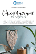 Chic Macram? for Beginners: A Step-by-Step Beginner's Guide to Macram?. Be Creative: Fill your Home and Garden with Chic and Modern Decorations. Including Several Illustrated Projects