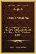 Chicago Antiquities; Comprising Original Items and Relations, Letters, Extracts, and Notes, Pertaining to Early Chicago ..