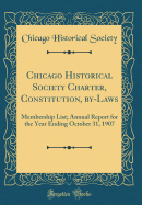 Chicago Historical Society Charter, Constitution, By-Laws: Membership List; Annual Report for the Year Ending October 31, 1907 (Classic Reprint)