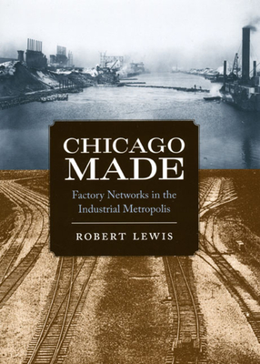 Chicago Made: Factory Networks in the Industrial Metropolis - Lewis, Robert