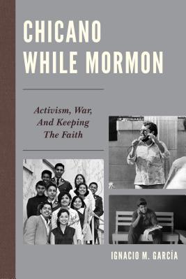 Chicano While Mormon: Activism, War, and Keeping the Faith - Garca, Ignacio M.