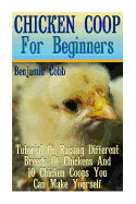Chicken COOP for Beginners: Tutorial of Raising Different Breeds of Chickens and 10 Chicken Coops You Can Make Yourself: (Building Chicken Coops, DIY Projects)