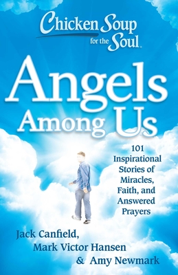 Chicken Soup for the Soul: Angels Among Us: 101 Inspirational Stories of Miracles, Faith, and Answered Prayers - Canfield, Jack, and Hansen, Mark Victor, and Newmark, Amy