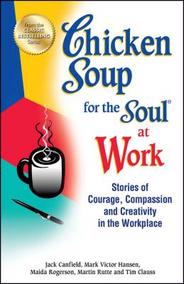 Chicken Soup for the Soul at Work: Stories of Courage, Compassion and Creativity in the Workplace - Canfield, Jack, and Hansen, Mark Victor, and Rogerson, Maida