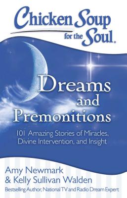 Chicken Soup for the Soul: Dreams and Premonitions: 101 Amazing Stories of Miracles, Divine Intervention, and Insight - Newmark, Amy, and Walden, Kelly Sullivan