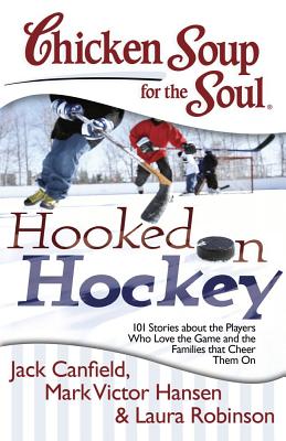 Chicken Soup for the Soul: Hooked on Hockey: 101 Stories about the Players Who Love the Game and the Families That Cheer Them on - Canfield, Jack, and Hansen, Mark Victor, and Robinson, Laura