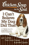Chicken Soup for the Soul: I Can't Believe My Dog Did That!: 101 Stories about the Crazy Antics of Our Canine Companions