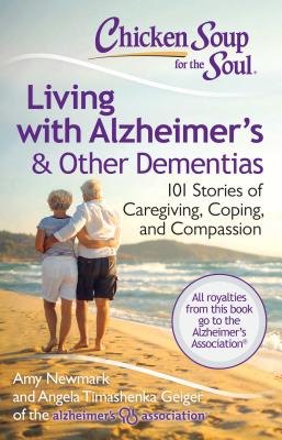 Chicken Soup for the Soul: Living with Alzheimer's & Other Dementias: 101 Stories of Caregiving, Coping, and Compassion - Newmark, Amy, and Geiger, Angela Timashenka