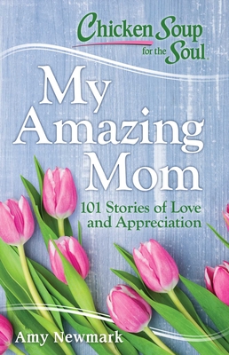 Chicken Soup for the Soul: My Amazing Mom: 101 Stories of Love and Appreciation - Newmark, Amy