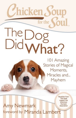 Chicken Soup for the Soul: The Dog Did What?: 101 Amazing Stories of Magical Moments, Miracles And... Mayhem - Newmark, Amy, and Lambert, Miranda (Foreword by)