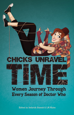 Chicks Unravel Time: Women Journey Through Every Season of Doctor Who - Myles, L M (Editor), and Thomas, Lynne, Dr., and McCormack, Una