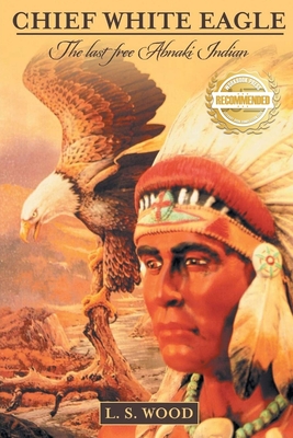 Chief White Eagle: The Last Free Abnaki Indian - Wood, Larry