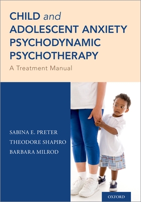 Child and Adolescent Anxiety Psychodynamic Psychotherapy: A Treatment Manual - Preter, Sabina E., and Shapiro, Theodore, and Milrod, Barbara