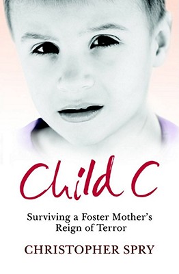 Child C: Surviving a Foster Mother's Reign of Terror - Spry, Christopher