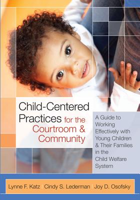 Child-Centered Practices for the Courtroom and Community: A Guide to Working Effectively with Young Children and Their Families in the Child Welfare System - Katz, Lynne (Editor), and Lederman, Judge Cindy (Editor), and Osofsky, Joy (Editor)