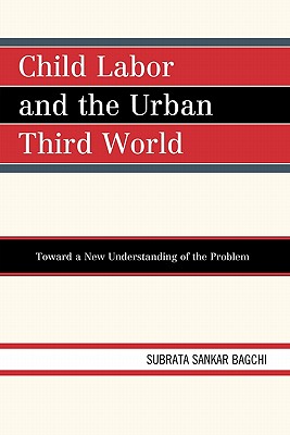 Child Labor and the Urban Third World: Toward a New Understanding of the Problem - Bagchi, Subrata Sankar