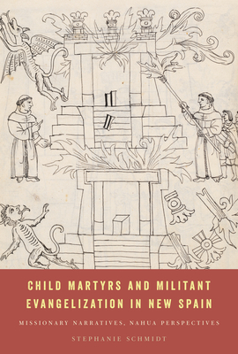 Child Martyrs and Militant Evangelization in New Spain: Missionary Narratives, Nahua Perspectives - Schmidt, Stephanie