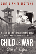 Child of War: Son of Angels: A Child's Memoir of Horror and Reconciliation While Imprisoned in World War II-Torn Philippines