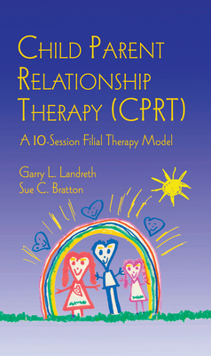 Child Parent Relationship Therapy (Cprt): A 10-Session Filial Therapy Model - Landreth, Garry L, and Bratton, Sue C
