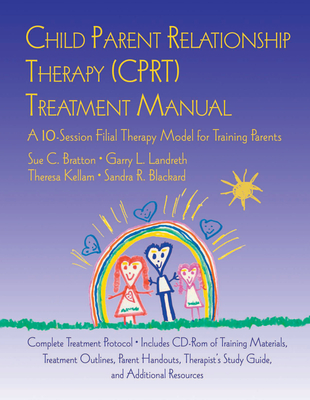 Child Parent Relationship Therapy (CPRT) Treatment Manual: A 10-Session Filial Therapy Model for Training Parents - Bratton, Sue C, and Landreth, Garry L