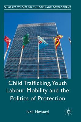 Child Trafficking, Youth Labour Mobility and the Politics of Protection - Howard, Neil