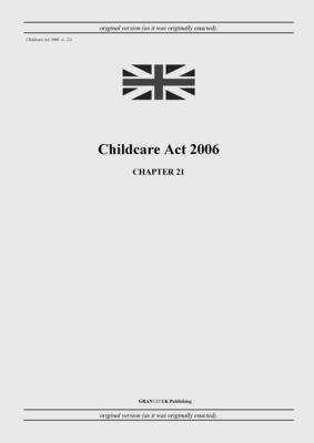 Childcare Act 2006 (c. 21) - United Kingdom Legislation, and Uk Publishing, Grangis (Adapted by)