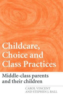 Childcare, Choice and Class Practices: Middle Class Parents and their Children - Vincent, Carol, and Ball, Stephen J, Dr.